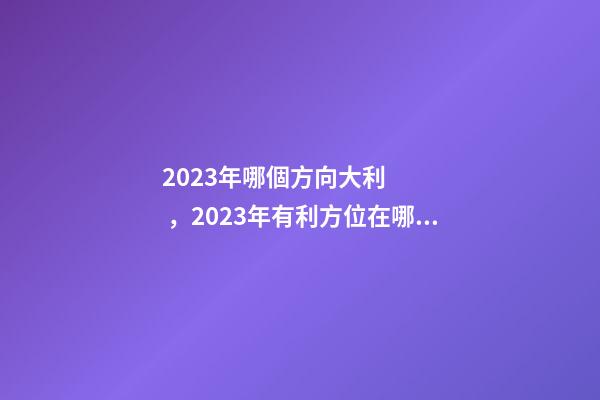 2023年哪個方向大利，2023年有利方位在哪里